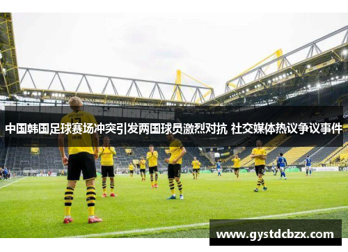 中国韩国足球赛场冲突引发两国球员激烈对抗 社交媒体热议争议事件