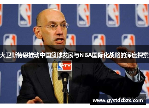 大卫斯特恩推动中国篮球发展与NBA国际化战略的深度探索